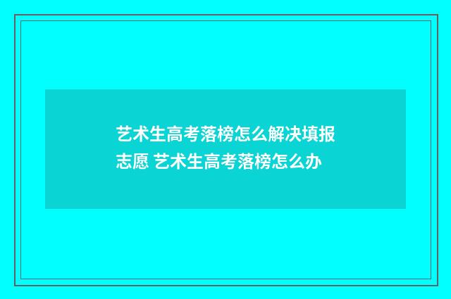 艺术生高考落榜怎么解决填报志愿 艺术生高考落榜怎么办