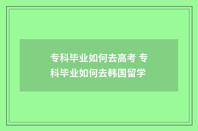 专科毕业如何去高考 专科毕业如何去韩国留学
