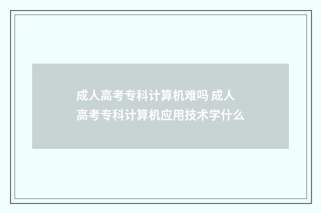 成人高考专科计算机难吗 成人高考专科计算机应用技术学什么