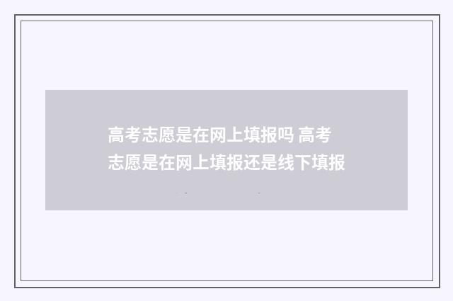 高考志愿是在网上填报吗 高考志愿是在网上填报还是线下填报