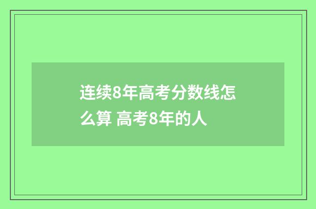 连续8年高考分数线怎么算 高考8年的人
