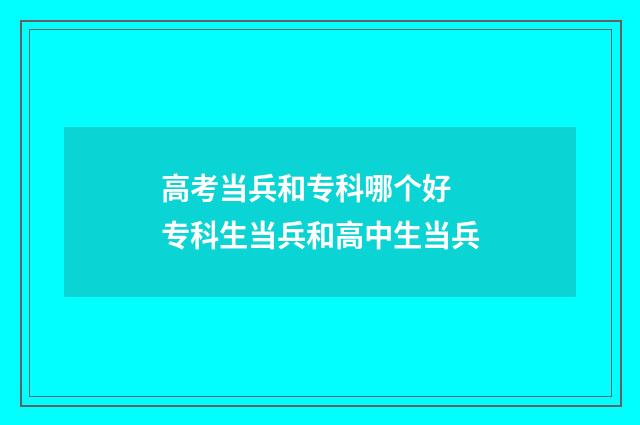 高考当兵和专科哪个好 专科生当兵和高中生当兵