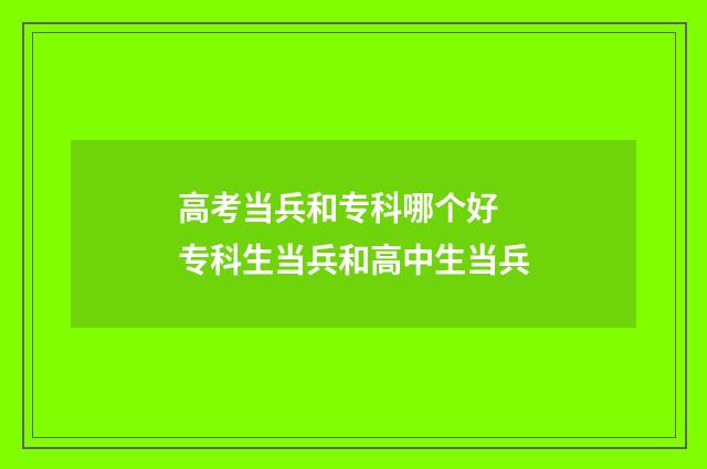 高考当兵和专科哪个好 专科生当兵和高中生当兵
