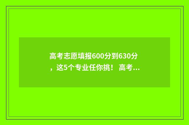 高考志愿填报600分到630分，这5个专业任你挑！ 高考志愿填报系统