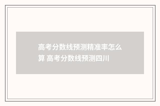 高考分数线预测精准率怎么算 高考分数线预测四川