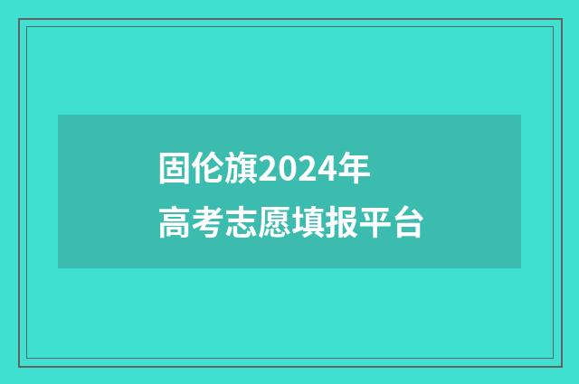 固伦旗2024年高考志愿填报平台