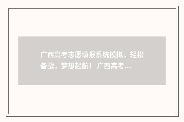 广西高考志愿填报系统模拟，轻松备战，梦想起航！ 广西高考志愿填报时间