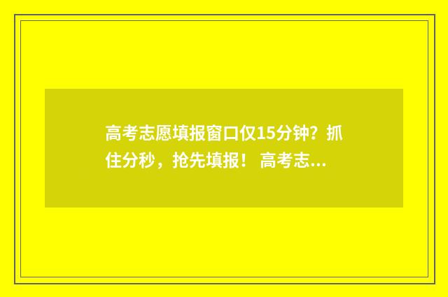 高考志愿填报窗口仅15分钟？抓住分秒，抢先填报！ 高考志愿填报窗口有时间限制吗