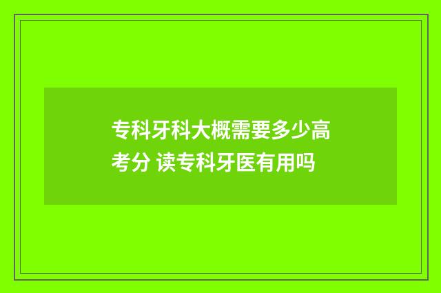 专科牙科大概需要多少高考分 读专科牙医有用吗