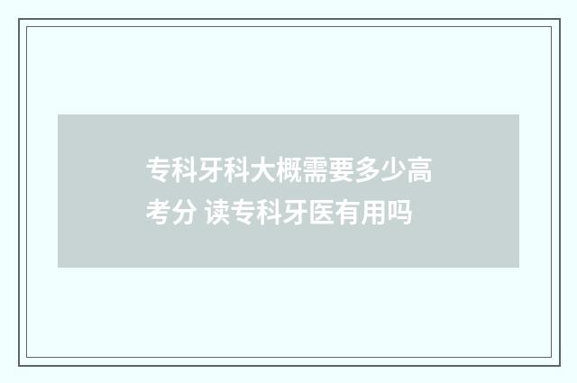 专科牙科大概需要多少高考分 读专科牙医有用吗