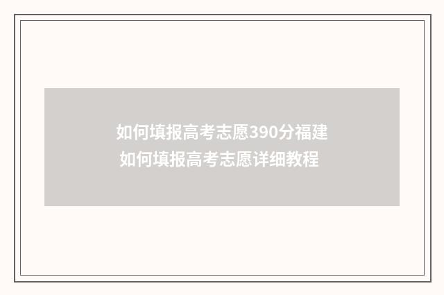 如何填报高考志愿390分福建 如何填报高考志愿详细教程