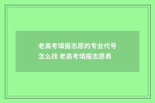 老高考填报志愿的专业代号怎么找 老高考填报志愿表
