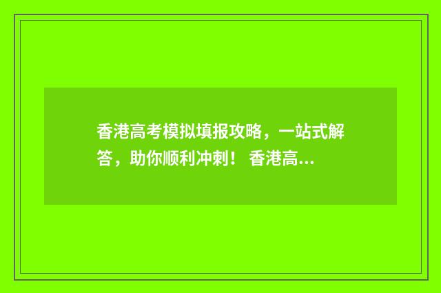 香港高考模拟填报攻略，一站式解答，助你顺利冲刺！ 香港高考卷和国内一样吗