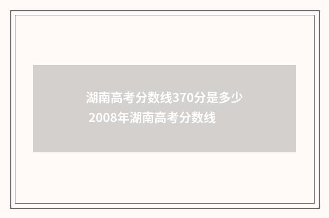 湖南高考分数线370分是多少 2008年湖南高考分数线