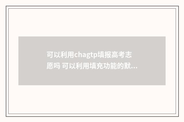 可以利用chagtp填报高考志愿吗 可以利用填充功能的默认设置输入的数据是