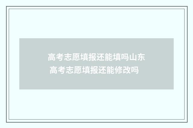 高考志愿填报还能填吗山东 高考志愿填报还能修改吗