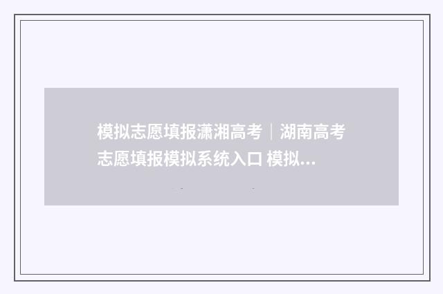 模拟志愿填报潇湘高考｜湖南高考志愿填报模拟系统入口 模拟志愿填报系统操作手册