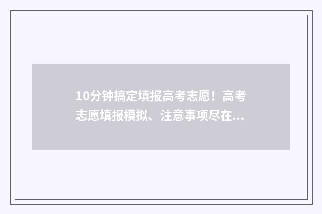 10分钟搞定填报高考志愿！高考志愿填报模拟、注意事项尽在掌握 填报怎么填