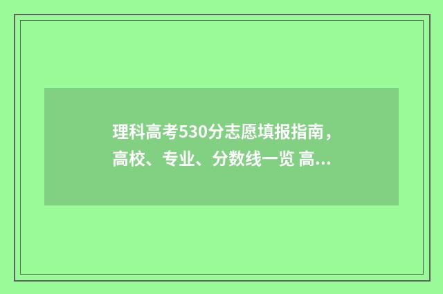 理科高考530分志愿填报指南，高校、专业、分数线一览 高考理科530分要怎么考