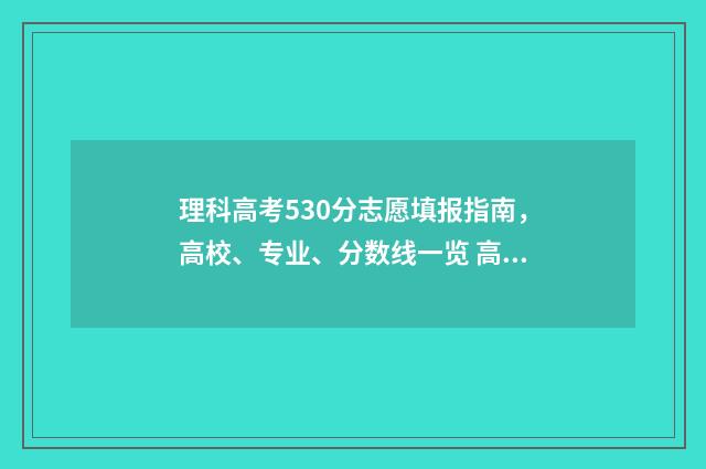 理科高考530分志愿填报指南，高校、专业、分数线一览 高考理科530分要怎么考
