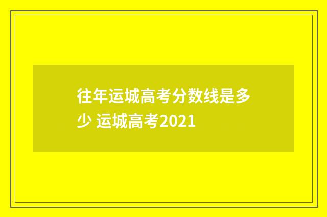 往年运城高考分数线是多少 运城高考2021