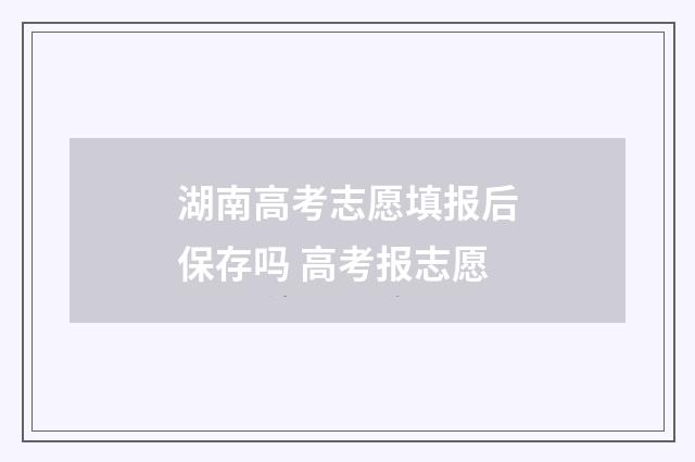 湖南高考志愿填报后保存吗 高考报志愿