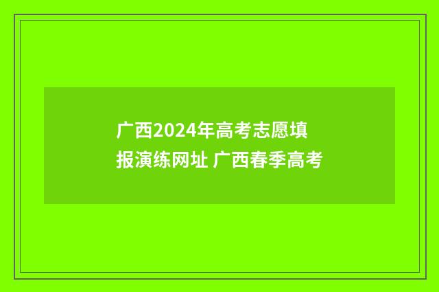 广西2024年高考志愿填报演练网址 广西春季高考