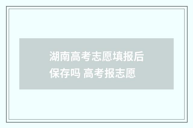 湖南高考志愿填报后保存吗 高考报志愿