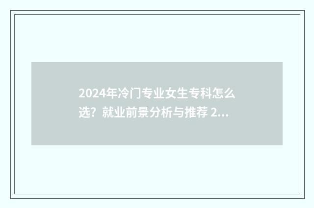 2024年冷门专业女生专科怎么选？就业前景分析与推荐 2024年冷门的专业
