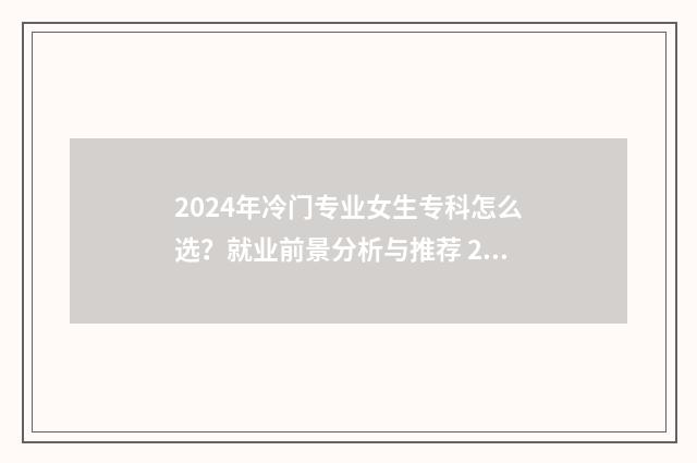 2024年冷门专业女生专科怎么选？就业前景分析与推荐 2024年冷门的专业