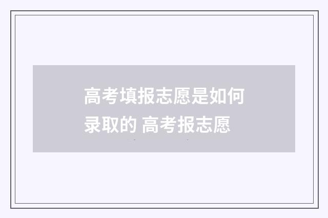 高考填报志愿是如何录取的 高考报志愿