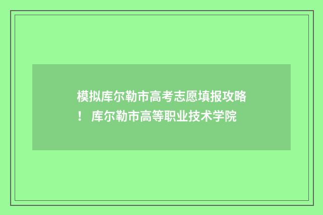 模拟库尔勒市高考志愿填报攻略！ 库尔勒市高等职业技术学院