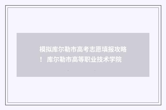 模拟库尔勒市高考志愿填报攻略！ 库尔勒市高等职业技术学院