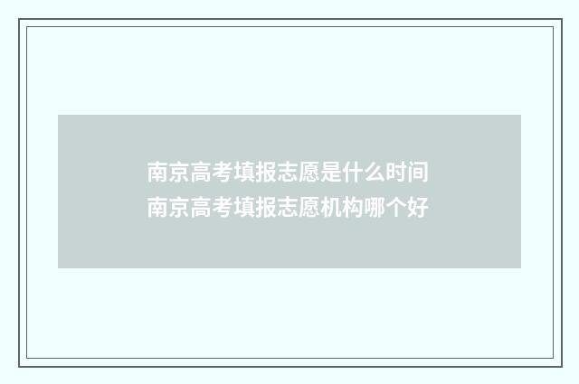 南京高考填报志愿是什么时间 南京高考填报志愿机构哪个好