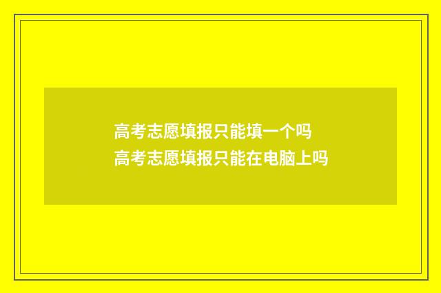 高考志愿填报只能填一个吗 高考志愿填报只能在电脑上吗