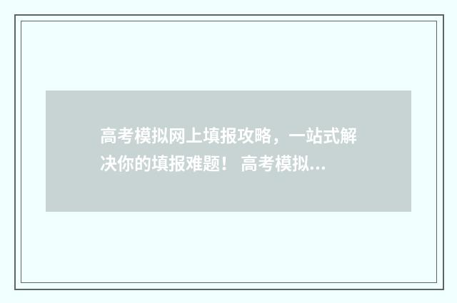 高考模拟网上填报攻略，一站式解决你的填报难题！ 高考模拟填报网址