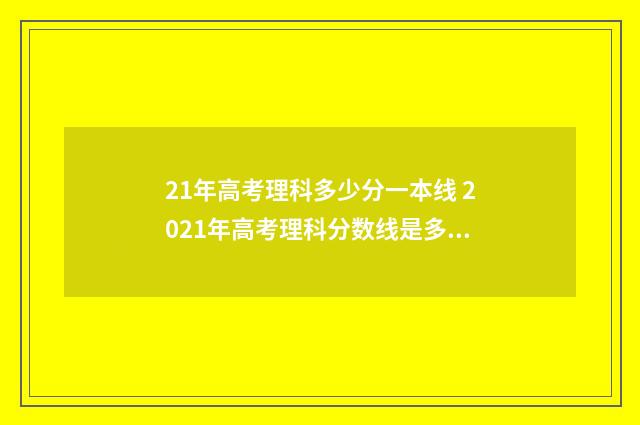 21年高考理科多少分一本线 2021年高考理科分数线是多少分