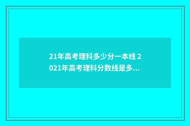 21年高考理科多少分一本线 2021年高考理科分数线是多少分