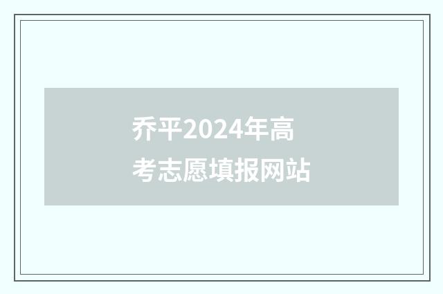 乔平2024年高考志愿填报网站