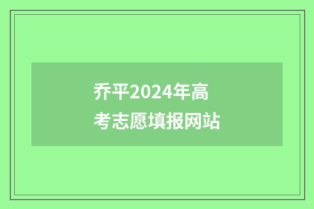 乔平2024年高考志愿填报网站