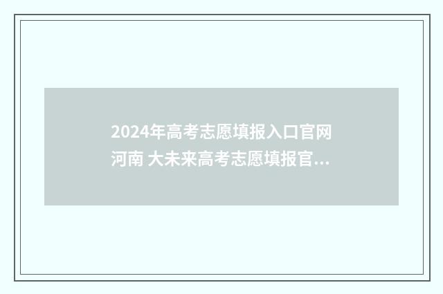2024年高考志愿填报入口官网河南 大未来高考志愿填报官网