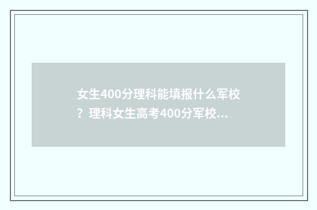女生400分理科能填报什么军校？理科女生高考400分军校推荐 理科女生400分左右适合报什么专业