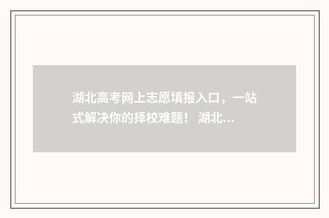 湖北高考网上志愿填报入口，一站式解决你的择校难题！ 湖北高考网上志愿填手机能填吗