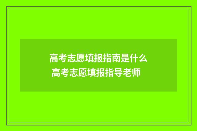 高考志愿填报指南是什么 高考志愿填报指导老师