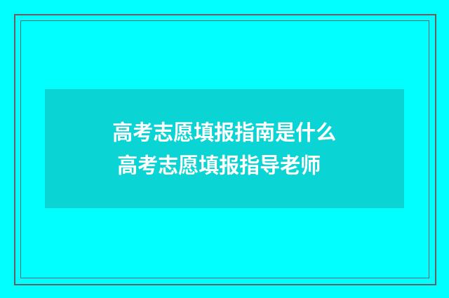 高考志愿填报指南是什么 高考志愿填报指导老师