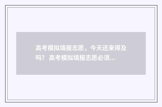高考模拟填报志愿，今天还来得及吗？ 高考模拟填报志愿必须填吗