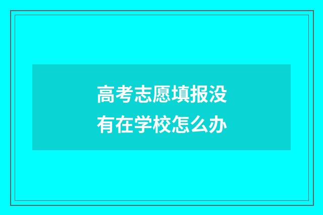 高考志愿填报没有在学校怎么办