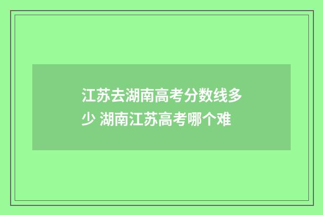 江苏去湖南高考分数线多少 湖南江苏高考哪个难