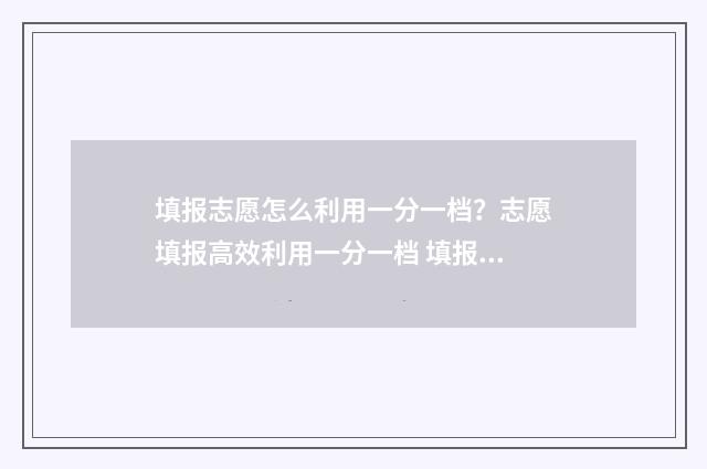 填报志愿怎么利用一分一档？志愿填报高效利用一分一档 填报志愿如何