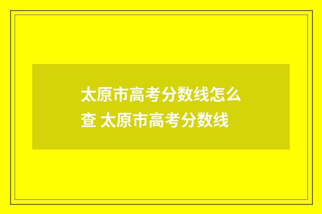 太原市高考分数线怎么查 太原市高考分数线